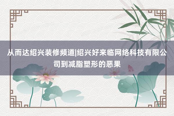 从而达绍兴装修频道|绍兴好来临网络科技有限公司到减脂塑形的恶果